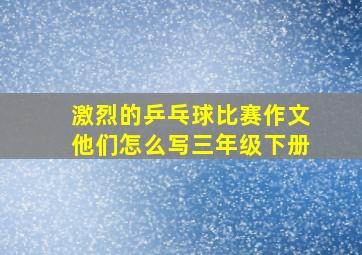 激烈的乒乓球比赛作文他们怎么写三年级下册