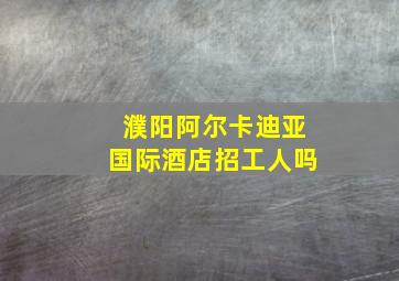 濮阳阿尔卡迪亚国际酒店招工人吗