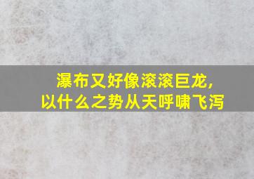 瀑布又好像滚滚巨龙,以什么之势从天呼啸飞泻