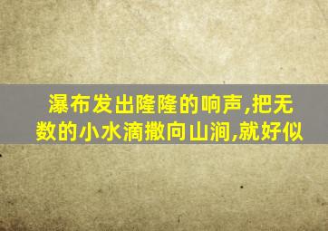 瀑布发出隆隆的响声,把无数的小水滴撒向山涧,就好似