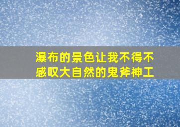 瀑布的景色让我不得不感叹大自然的鬼斧神工