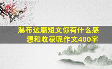 瀑布这篇短文你有什么感想和收获呢作文400字