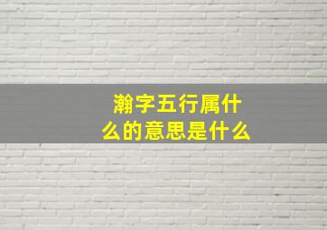 瀚字五行属什么的意思是什么