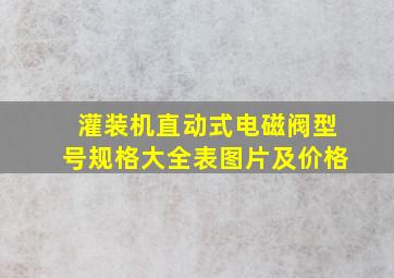 灌装机直动式电磁阀型号规格大全表图片及价格