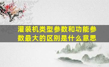 灌装机类型参数和功能参数最大的区别是什么意思