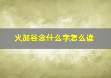 火加谷念什么字怎么读