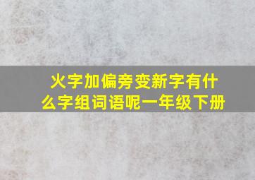 火字加偏旁变新字有什么字组词语呢一年级下册