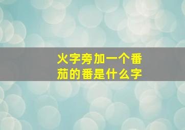 火字旁加一个番茄的番是什么字