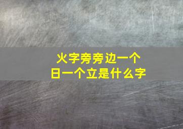 火字旁旁边一个日一个立是什么字