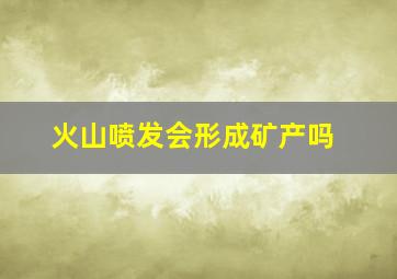 火山喷发会形成矿产吗