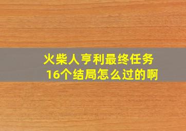 火柴人亨利最终任务16个结局怎么过的啊