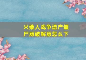 火柴人战争遗产僵尸版破解版怎么下