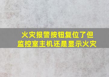 火灾报警按钮复位了但监控室主机还是显示火灾