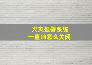 火灾报警系统一直响怎么关闭