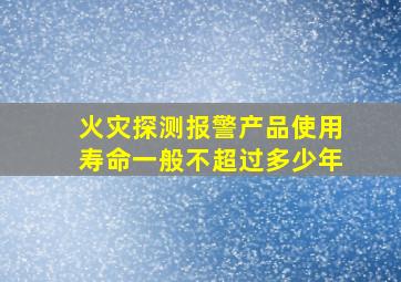 火灾探测报警产品使用寿命一般不超过多少年