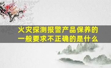 火灾探测报警产品保养的一般要求不正确的是什么