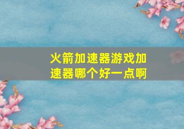 火箭加速器游戏加速器哪个好一点啊