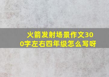 火箭发射场景作文300字左右四年级怎么写呀