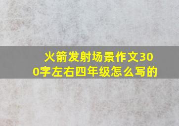 火箭发射场景作文300字左右四年级怎么写的