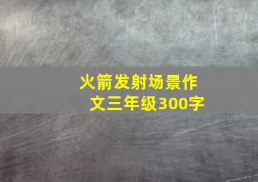 火箭发射场景作文三年级300字