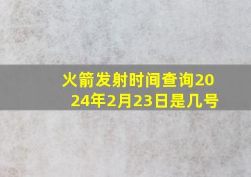 火箭发射时间查询2024年2月23日是几号