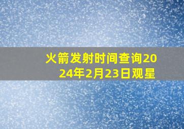 火箭发射时间查询2024年2月23日观星