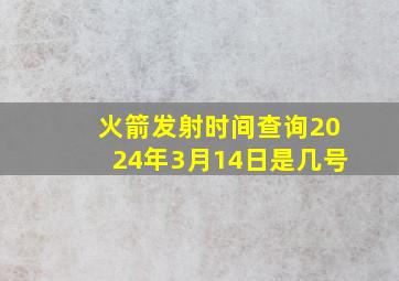 火箭发射时间查询2024年3月14日是几号