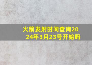 火箭发射时间查询2024年3月23号开始吗