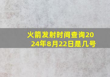 火箭发射时间查询2024年8月22日是几号