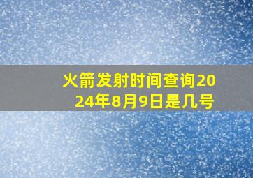 火箭发射时间查询2024年8月9日是几号