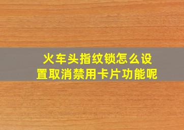 火车头指纹锁怎么设置取消禁用卡片功能呢