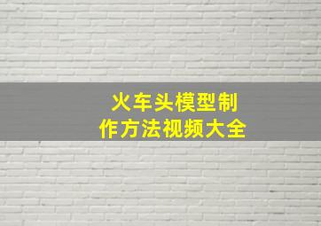 火车头模型制作方法视频大全