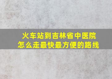 火车站到吉林省中医院怎么走最快最方便的路线