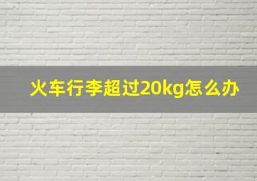 火车行李超过20kg怎么办