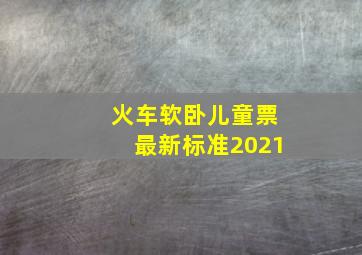 火车软卧儿童票最新标准2021