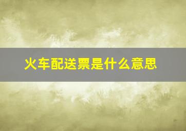 火车配送票是什么意思