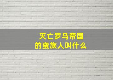 灭亡罗马帝国的蛮族人叫什么