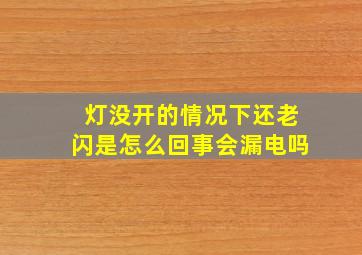 灯没开的情况下还老闪是怎么回事会漏电吗