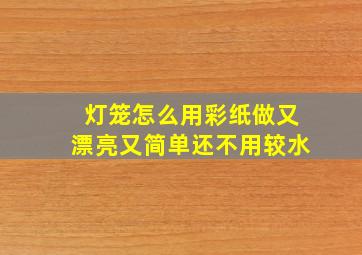 灯笼怎么用彩纸做又漂亮又简单还不用较水