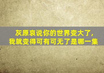 灰原哀说你的世界变大了,我就变得可有可无了是哪一集