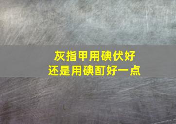 灰指甲用碘伏好还是用碘酊好一点