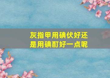 灰指甲用碘伏好还是用碘酊好一点呢