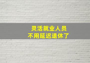 灵活就业人员不用延迟退休了