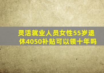 灵活就业人员女性55岁退休4050补贴可以领十年吗