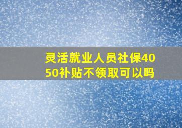 灵活就业人员社保4050补贴不领取可以吗