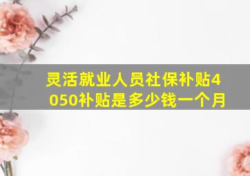 灵活就业人员社保补贴4050补贴是多少钱一个月