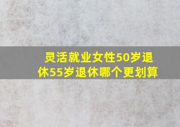 灵活就业女性50岁退休55岁退休哪个更划算