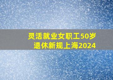 灵活就业女职工50岁退休新规上海2024