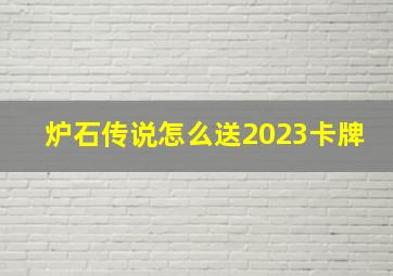 炉石传说怎么送2023卡牌