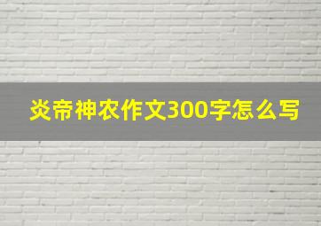 炎帝神农作文300字怎么写